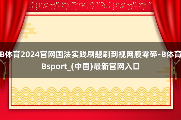 B体育2024官网国法实践刷题刷到视网膜零碎-B体育Bsport_(中国)最新官网入口