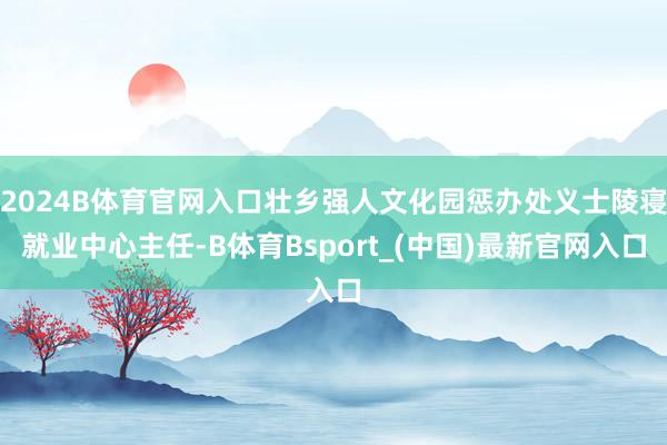 2024B体育官网入口壮乡强人文化园惩办处义士陵寝就业中心主任-B体育Bsport_(中国)最新官网入口