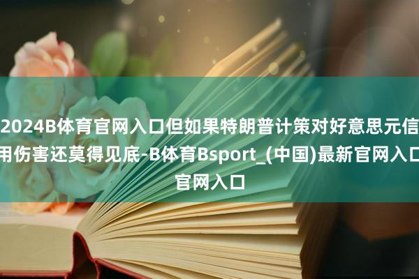 2024B体育官网入口但如果特朗普计策对好意思元信用伤害还莫得见底-B体育Bsport_(中国)最新官网入口