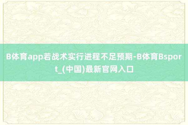 B体育app若战术实行进程不足预期-B体育Bsport_(中国)最新官网入口