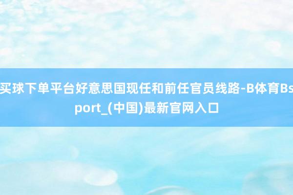 买球下单平台好意思国现任和前任官员线路-B体育Bsport_(中国)最新官网入口