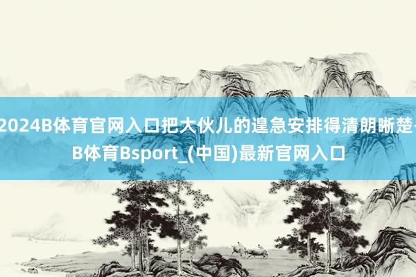 2024B体育官网入口把大伙儿的遑急安排得清朗晰楚-B体育Bsport_(中国)最新官网入口