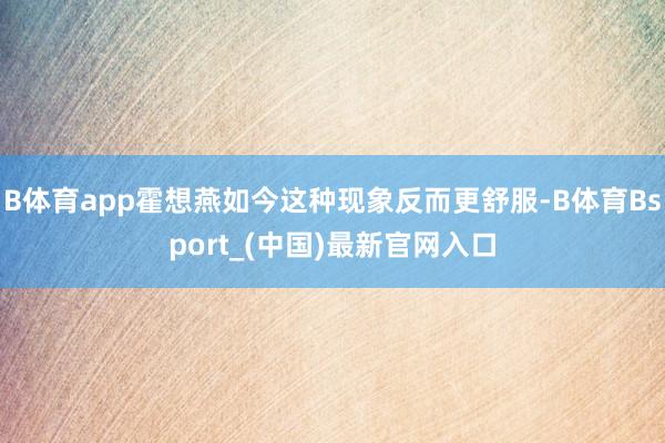B体育app霍想燕如今这种现象反而更舒服-B体育Bsport_(中国)最新官网入口