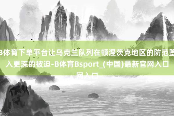 B体育下单平台让乌克兰队列在顿涅茨克地区的防范堕入更深的被迫-B体育Bsport_(中国)最新官网入口