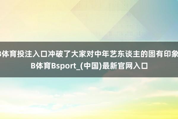 B体育投注入口冲破了大家对中年艺东谈主的固有印象-B体育Bsport_(中国)最新官网入口