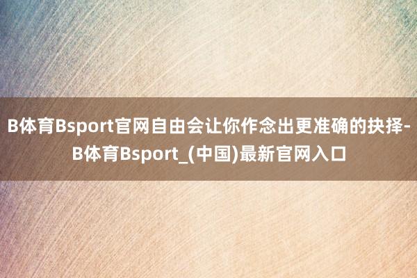 B体育Bsport官网自由会让你作念出更准确的抉择-B体育Bsport_(中国)最新官网入口