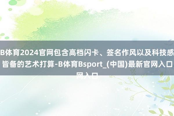 B体育2024官网包含高档闪卡、签名作风以及科技感皆备的艺术打算-B体育Bsport_(中国)最新官网入口