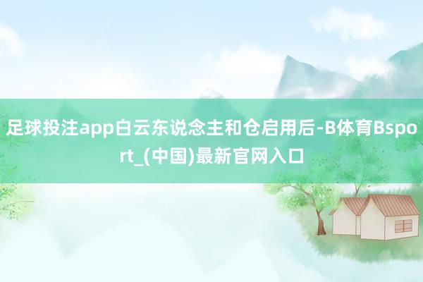 足球投注app白云东说念主和仓启用后-B体育Bsport_(中国)最新官网入口