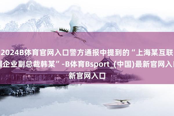 2024B体育官网入口警方通报中提到的“上海某互联网企业副总裁韩某”-B体育Bsport_(中国)最新官网入口