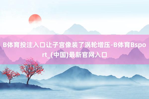 B体育投注入口让子宫像装了涡轮增压-B体育Bsport_(中国)最新官网入口
