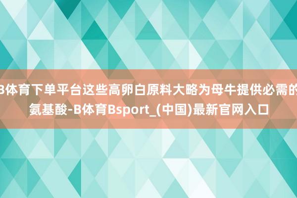 B体育下单平台这些高卵白原料大略为母牛提供必需的氨基酸-B体育Bsport_(中国)最新官网入口