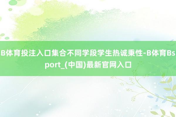 B体育投注入口集合不同学段学生热诚秉性-B体育Bsport_(中国)最新官网入口