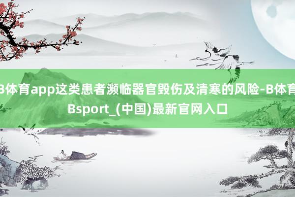 B体育app这类患者濒临器官毁伤及清寒的风险-B体育Bsport_(中国)最新官网入口