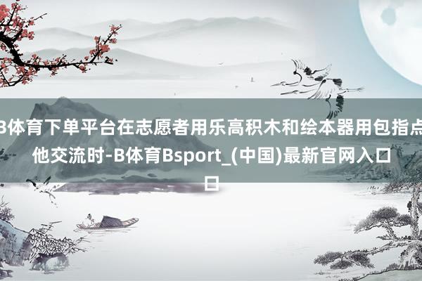B体育下单平台在志愿者用乐高积木和绘本器用包指点他交流时-B体育Bsport_(中国)最新官网入口