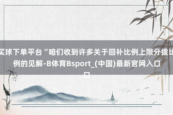 买球下单平台“咱们收到许多关于回补比例上限分拨比例的见解-B体育Bsport_(中国)最新官网入口