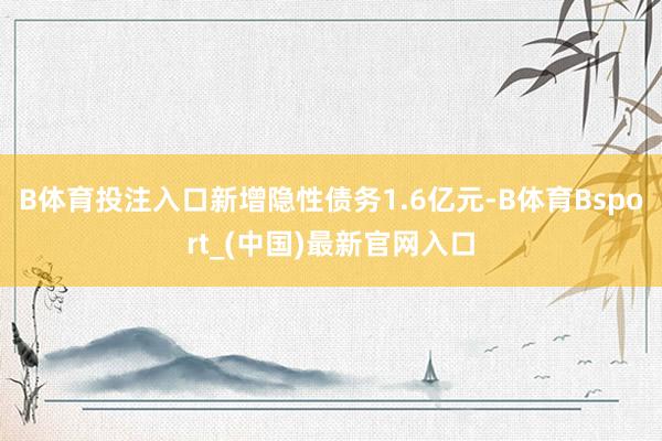 B体育投注入口新增隐性债务1.6亿元-B体育Bsport_(中国)最新官网入口