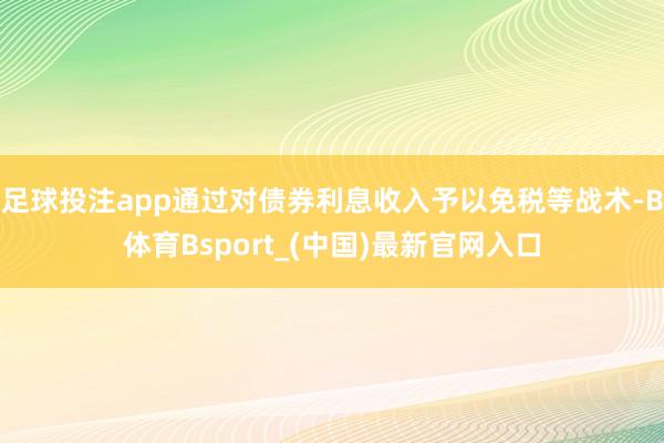 足球投注app通过对债券利息收入予以免税等战术-B体育Bsport_(中国)最新官网入口
