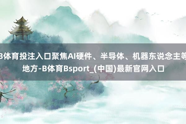 B体育投注入口聚焦AI硬件、半导体、机器东说念主等地方-B体育Bsport_(中国)最新官网入口