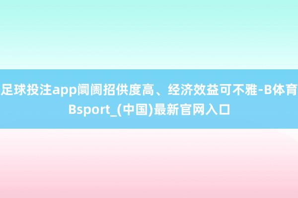 足球投注app阛阓招供度高、经济效益可不雅-B体育Bsport_(中国)最新官网入口