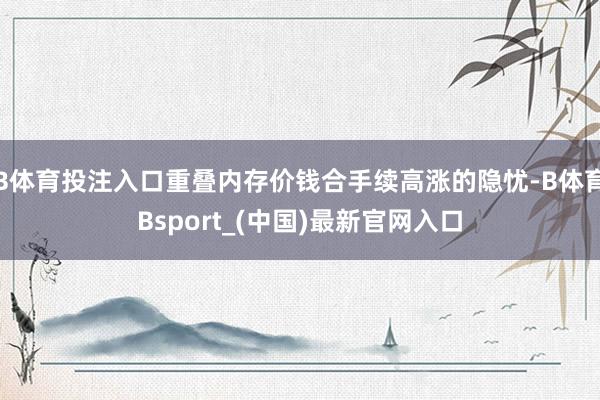 B体育投注入口重叠内存价钱合手续高涨的隐忧-B体育Bsport_(中国)最新官网入口
