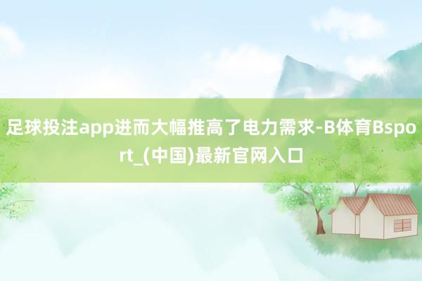 足球投注app进而大幅推高了电力需求-B体育Bsport_(中国)最新官网入口