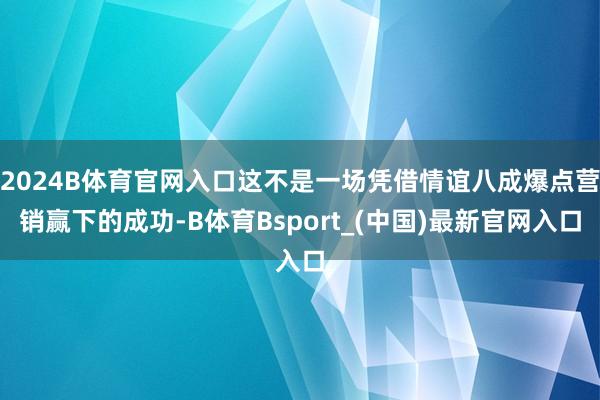 2024B体育官网入口这不是一场凭借情谊八成爆点营销赢下的成功-B体育Bsport_(中国)最新官网入口