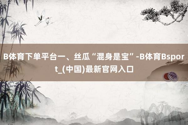 B体育下单平台一、丝瓜“混身是宝”-B体育Bsport_(中国)最新官网入口