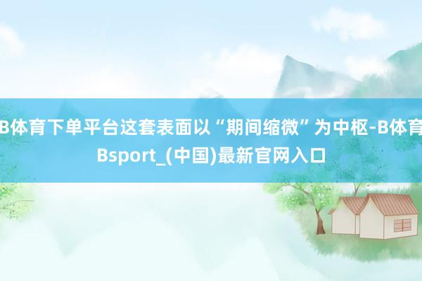 B体育下单平台这套表面以“期间缩微”为中枢-B体育Bsport_(中国)最新官网入口