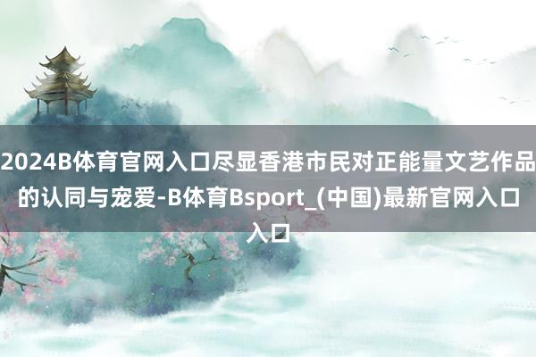 2024B体育官网入口尽显香港市民对正能量文艺作品的认同与宠爱-B体育Bsport_(中国)最新官网入口