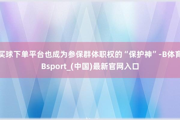 买球下单平台也成为参保群体职权的“保护神”-B体育Bsport_(中国)最新官网入口