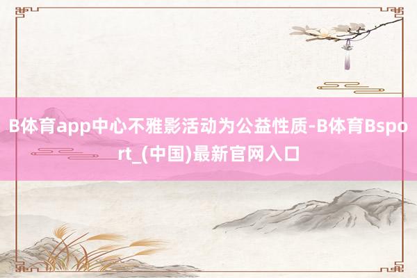 B体育app中心不雅影活动为公益性质-B体育Bsport_(中国)最新官网入口