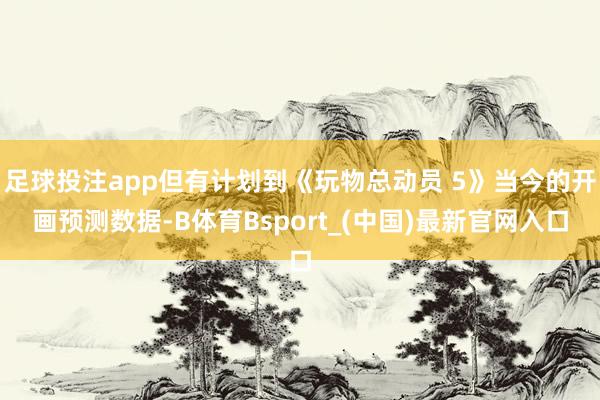 足球投注app但有计划到《玩物总动员 5》当今的开画预测数据-B体育Bsport_(中国)最新官网入口
