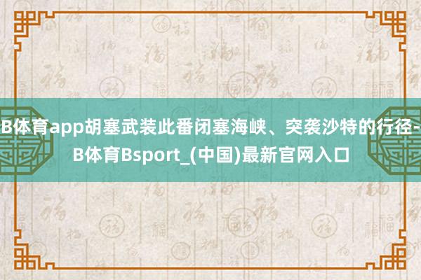 B体育app胡塞武装此番闭塞海峡、突袭沙特的行径-B体育Bsport_(中国)最新官网入口