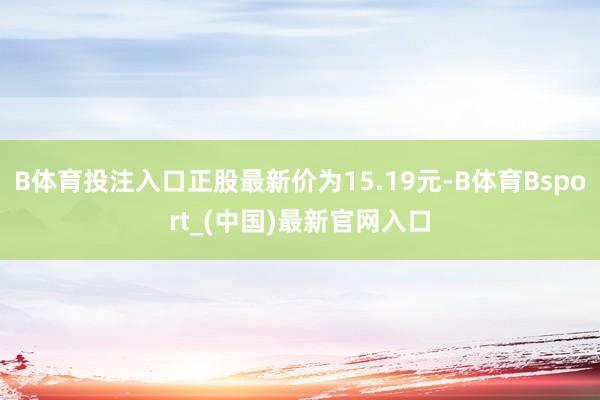 B体育投注入口正股最新价为15.19元-B体育Bsport_(中国)最新官网入口