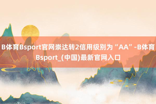 B体育Bsport官网崇达转2信用级别为“AA”-B体育Bsport_(中国)最新官网入口