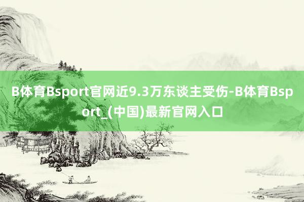 B体育Bsport官网近9.3万东谈主受伤-B体育Bsport_(中国)最新官网入口