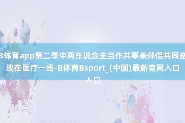 B体育app第二季中两东说念主当作共事兼伴侣共同奋战在医疗一线-B体育Bsport_(中国)最新官网入口
