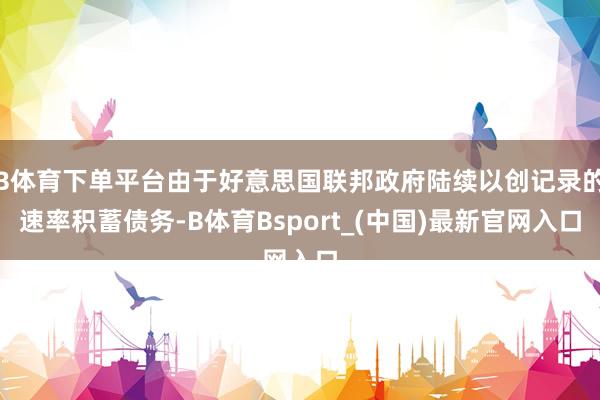 B体育下单平台由于好意思国联邦政府陆续以创记录的速率积蓄债务-B体育Bsport_(中国)最新官网入口