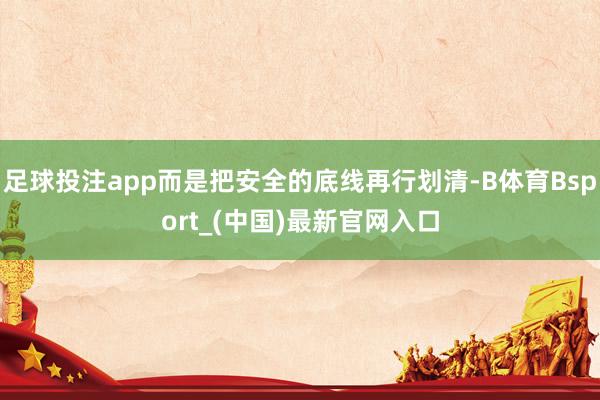 足球投注app而是把安全的底线再行划清-B体育Bsport_(中国)最新官网入口
