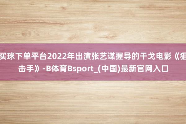 买球下单平台2022年出演张艺谋握导的干戈电影《狙击手》-B体育Bsport_(中国)最新官网入口