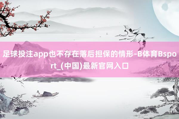 足球投注app也不存在落后担保的情形-B体育Bsport_(中国)最新官网入口