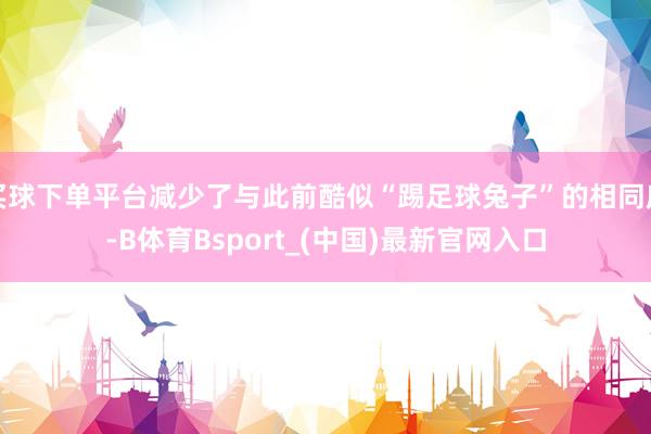 买球下单平台减少了与此前酷似“踢足球兔子”的相同度-B体育Bsport_(中国)最新官网入口