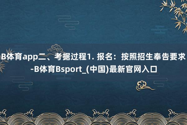 B体育app二、考据过程1. 报名：按照招生奉告要求-B体育Bsport_(中国)最新官网入口
