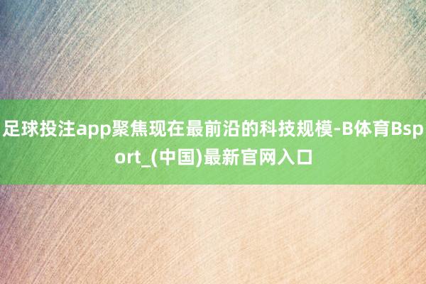 足球投注app聚焦现在最前沿的科技规模-B体育Bsport_(中国)最新官网入口