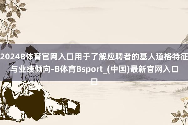 2024B体育官网入口用于了解应聘者的基人道格特征与业绩倾向-B体育Bsport_(中国)最新官网入口