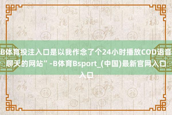 B体育投注入口是以我作念了个24小时播放COD语音聊天的网站”-B体育Bsport_(中国)最新官网入口