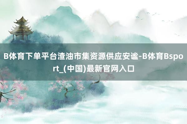 B体育下单平台渣油市集资源供应安谧-B体育Bsport_(中国)最新官网入口