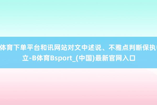 B体育下单平台和讯网站对文中述说、不雅点判断保执中立-B体育Bsport_(中国)最新官网入口