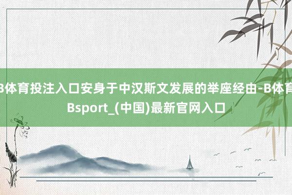 B体育投注入口安身于中汉斯文发展的举座经由-B体育Bsport_(中国)最新官网入口