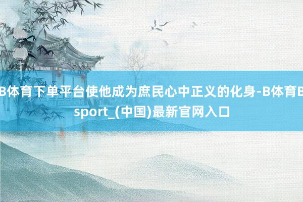 B体育下单平台使他成为庶民心中正义的化身-B体育Bsport_(中国)最新官网入口